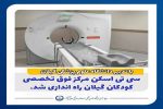 سی‌تی‌اسکن مرکز فوق تخصصی کودکان گیلان راه‌اندازی شد