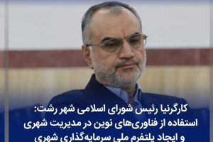 کارگرنیا رئیس شورای اسلامی شهر رشت : استفاده از فناوری‌های نوین در مدیریت شهری و ایجاد پلتفرم ملی سرمایه‌گذاری شهری