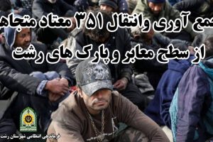 جمع آوری و انتقال ۳۵۱ معتاد متجاهر به مراکز ترک اعتیاد رشت